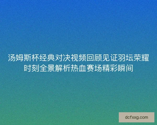 汤姆斯杯经典对决视频回顾见证羽坛荣耀时刻全景解析热血赛场精彩瞬间 汤姆斯杯经典对决视频回顾见证羽坛荣耀时刻全景解析热血赛场精彩瞬间
