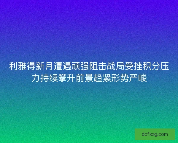 利雅得新月遭遇顽强阻击战局受挫积分压力持续攀升前景趋紧形势严峻