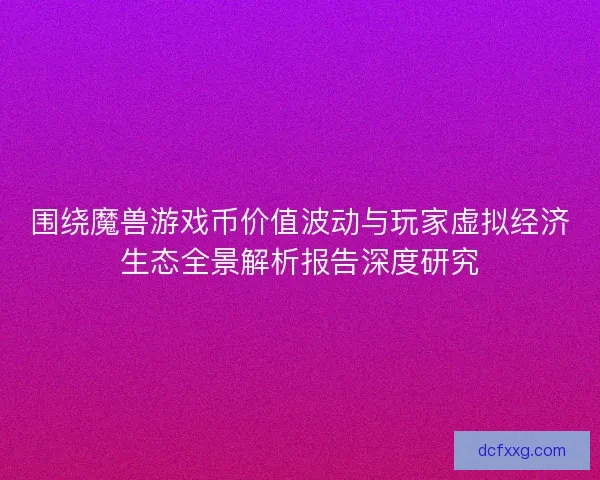 围绕魔兽游戏币价值波动与玩家虚拟经济生态全景解析报告深度研究
