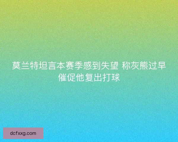 莫兰特坦言本赛季感到失望 称灰熊过早催促他复出打球 莫兰特坦言本赛季感到失望 称灰熊过早催促他复出打球
