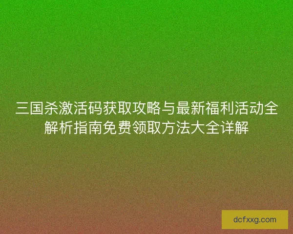 三国杀激活码获取攻略与最新福利活动全解析指南免费领取方法大全详解 三国杀激活码获取攻略与最新福利活动全解析指南免费领取方法大全详解