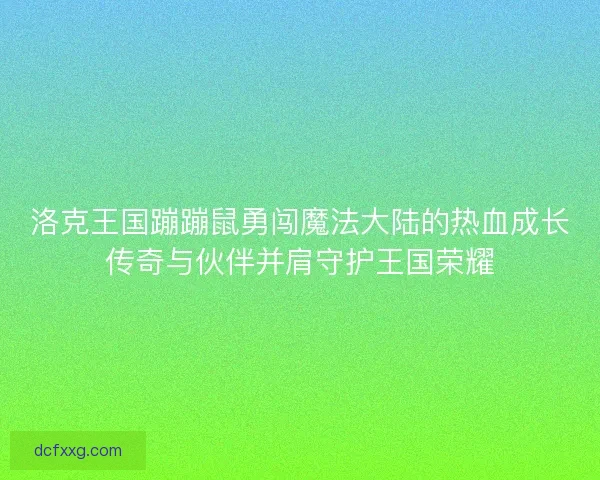 洛克王国蹦蹦鼠勇闯魔法大陆的热血成长传奇与伙伴并肩守护王国荣耀 洛克王国蹦蹦鼠勇闯魔法大陆的热血成长传奇与伙伴并肩守护王国荣耀