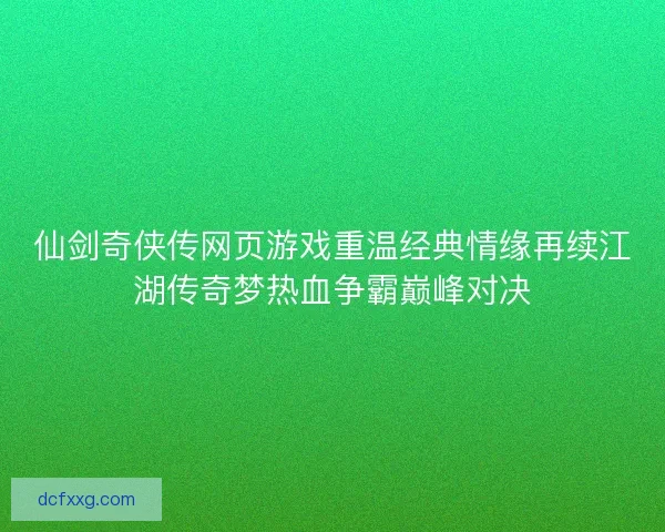仙剑奇侠传网页游戏重温经典情缘再续江湖传奇梦热血争霸巅峰对决