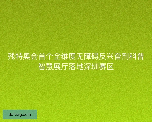 残特奥会首个全维度无障碍反兴奋剂科普智慧展厅落地深圳赛区 残特奥会首个全维度无障碍反兴奋剂科普智慧展厅落地深圳赛区
