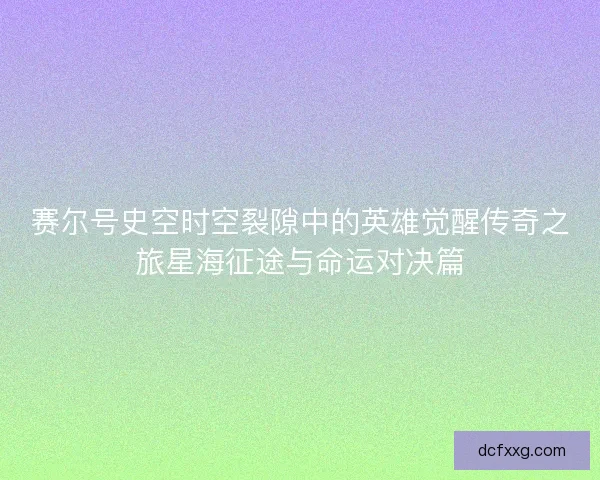 赛尔号史空时空裂隙中的英雄觉醒传奇之旅星海征途与命运对决篇 赛尔号史空时空裂隙中的英雄觉醒传奇之旅星海征途与命运对决篇