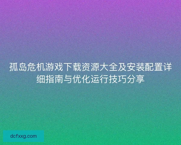 孤岛危机游戏下载资源大全及安装配置详细指南与优化运行技巧分享 孤岛危机游戏下载资源大全及安装配置详细指南与优化运行技巧分享