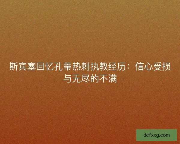 斯宾塞回忆孔蒂热刺执教经历:信心受损与无尽的不满 斯宾塞回忆孔蒂热刺执教经历:信心受损与无尽的不满