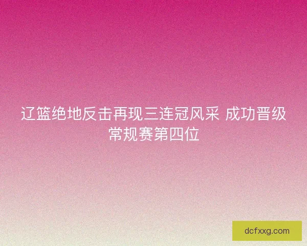 辽篮绝地反击再现三连冠风采 成功晋级常规赛第四位 辽篮绝地反击再现三连冠风采 成功晋级常规赛第四位