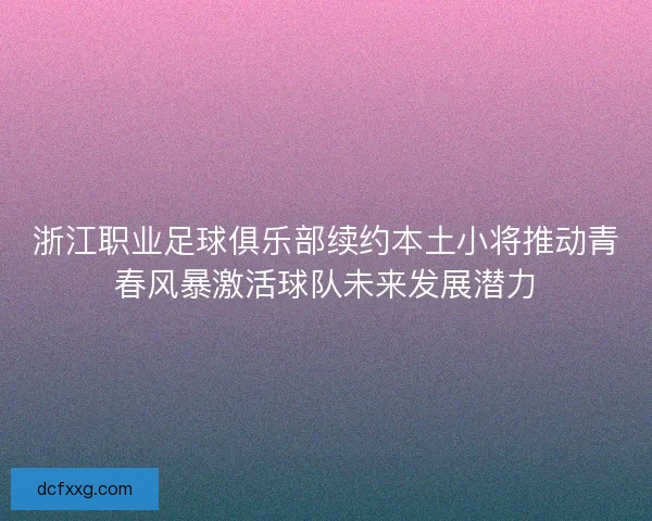 浙江职业足球俱乐部续约本土小将推动青春风暴激活球队未来发展潜力