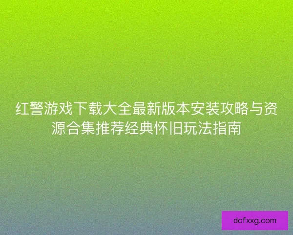 红警游戏下载大全最新版本安装攻略与资源合集推荐经典怀旧玩法指南 红警游戏下载大全最新版本安装攻略与资源合集推荐经典怀旧玩法指南