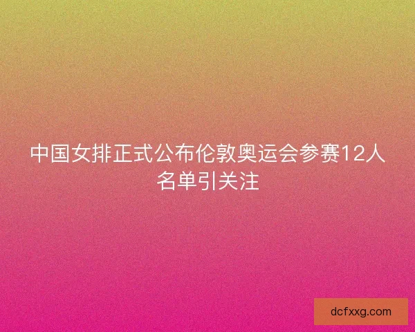 中国女排正式公布伦敦奥运会参赛12人名单引关注 中国女排正式公布伦敦奥运会参赛12人名单引关注