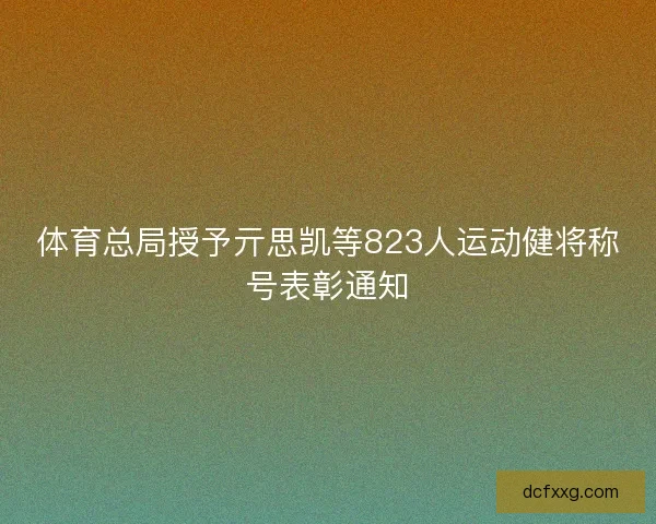体育总局授予亓思凯等823人运动健将称号表彰通知 体育总局授予亓思凯等823人运动健将称号表彰通知