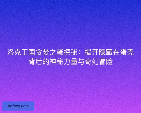 洛克王国贪婪之蛋探秘：揭开隐藏在蛋壳背后的神秘力量与奇幻冒险