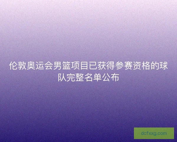 伦敦奥运会男篮项目已获得参赛资格的球队完整名单公布