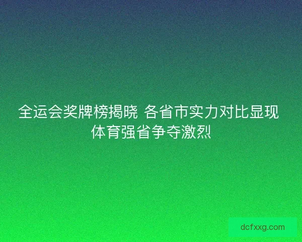 全运会奖牌榜揭晓 各省市实力对比显现 体育强省争夺激烈